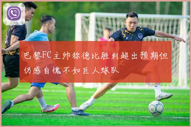 巴黎FC主帅称德比胜利超出预期但仍感自愧不如巨人球队