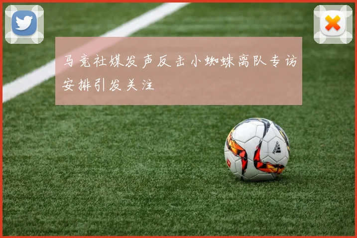 马竞社媒发声反击小蜘蛛离队专访安排引发关注
