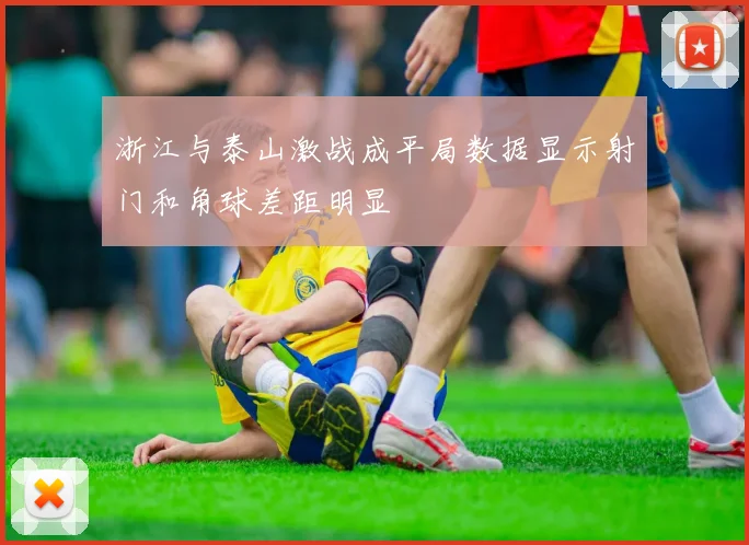 浙江与泰山激战成平局数据显示射门和角球差距明显