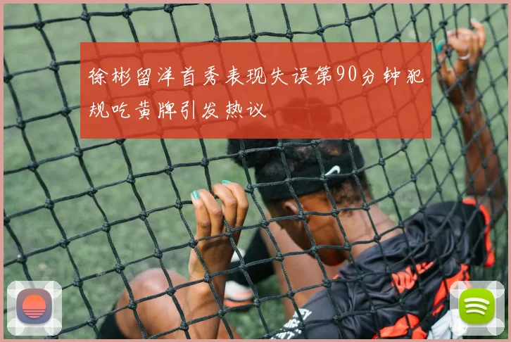 徐彬留洋首秀表现失误第90分钟犯规吃黄牌引发热议