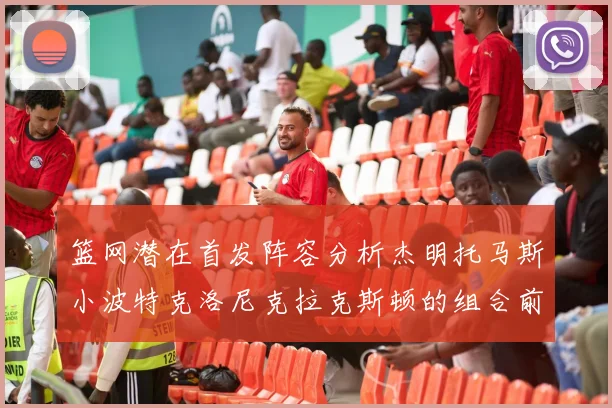 篮网潜在首发阵容分析杰明托马斯小波特克洛尼克拉克斯顿的组合前景
