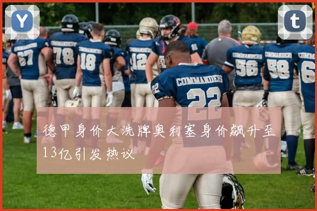 德甲身价大洗牌奥利塞身价飙升至13亿引发热议