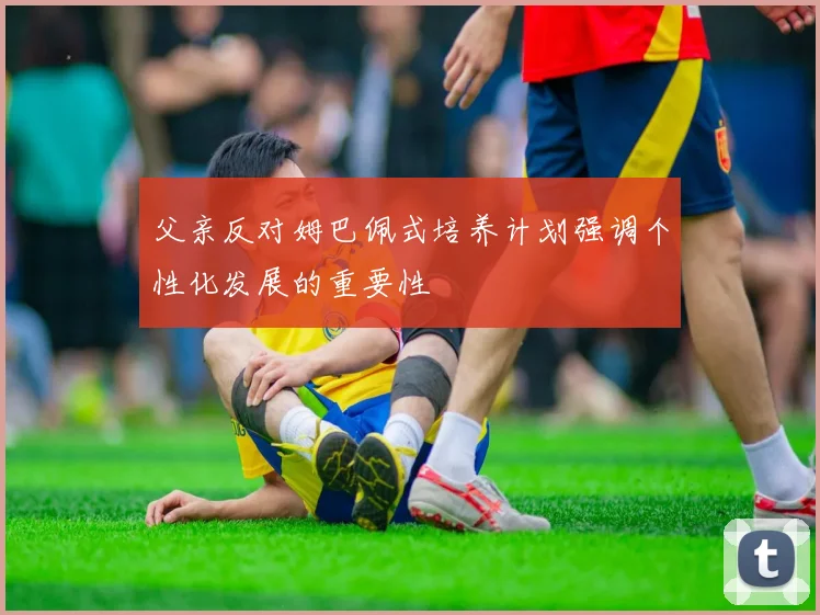 父亲反对姆巴佩式培养计划强调个性化发展的重要性