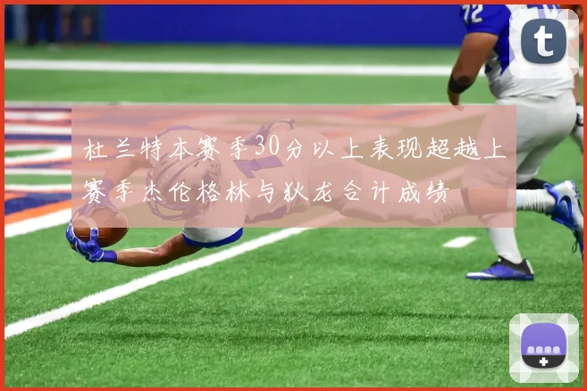 杜兰特本赛季30分以上表现超越上赛季杰伦格林与狄龙合计成绩