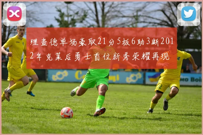 理查德单场豪取21分5板6助3断2012年克莱后勇士首位新秀荣耀再现