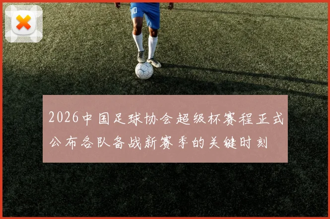 2026中国足球协会超级杯赛程正式公布各队备战新赛季的关键时刻