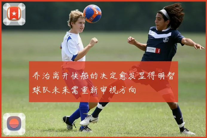乔治离开快船的决定愈发显得明智球队未来需重新审视方向