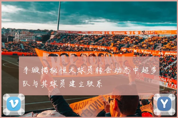 李璇揭秘恒大球员转会动态中超多队与其球员建立联系