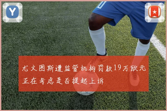 尤文图斯遭监管机构罚款19万欧元正在考虑是否提起上诉