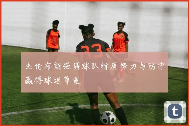 杰伦布朗强调球队特质努力与防守赢得球迷尊重
