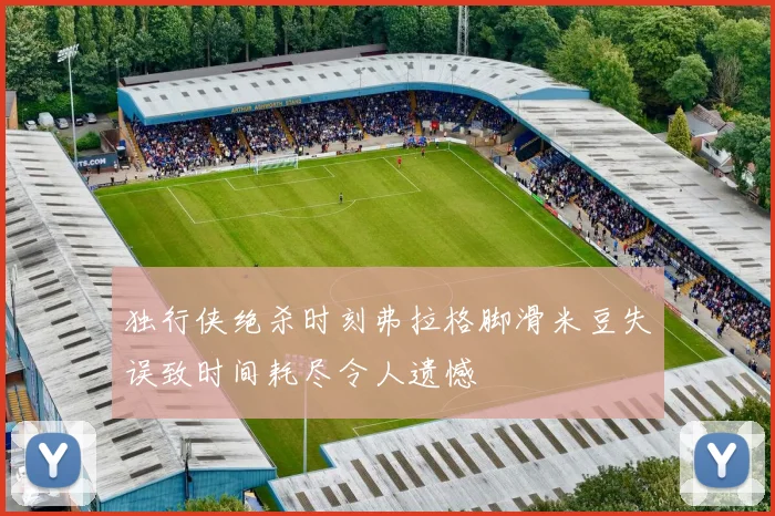 独行侠绝杀时刻弗拉格脚滑米豆失误致时间耗尽令人遗憾