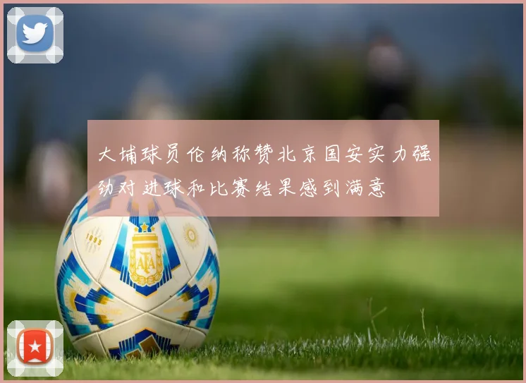 大埔球员伦纳称赞北京国安实力强劲对进球和比赛结果感到满意