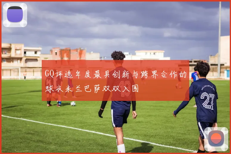 GQ评选年度最具创新与跨界合作的球衣米兰巴萨双双入围