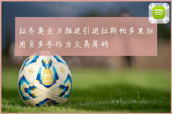 拉齐奥全力推进引进拉斯帕多里拟用贡多齐作为交易筹码