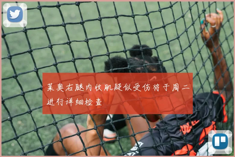 莱奥右腿内收肌疑似受伤将于周二进行详细检查