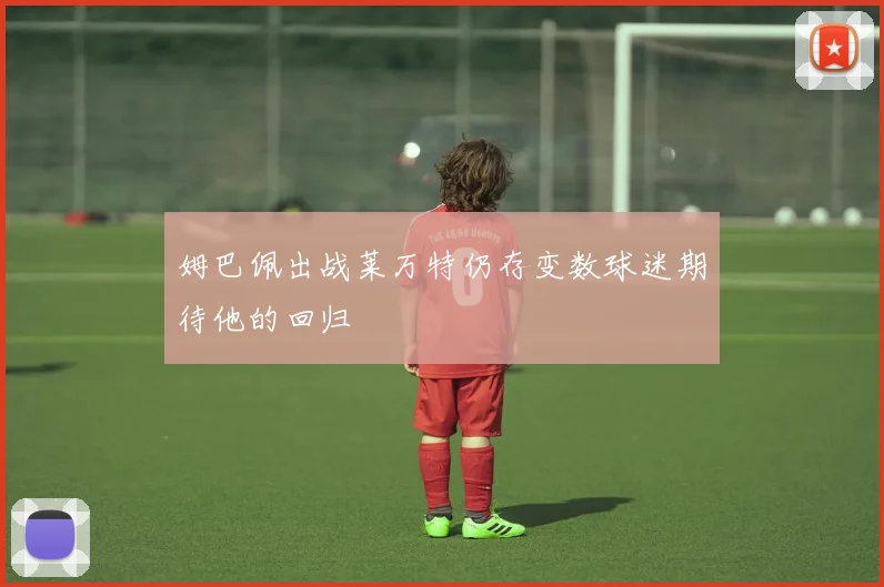姆巴佩出战莱万特仍存变数球迷期待他的回归