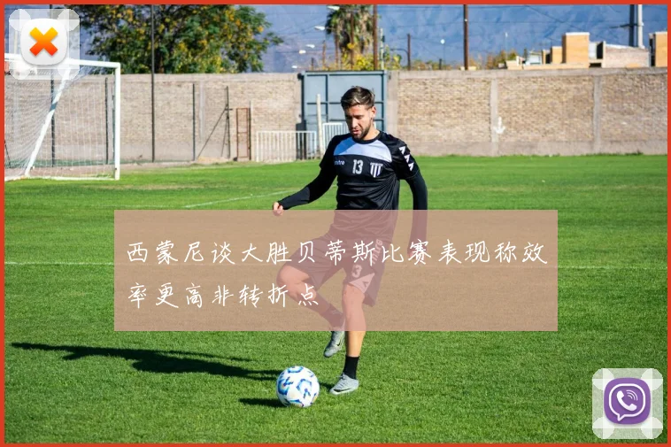 西蒙尼谈大胜贝蒂斯比赛表现称效率更高非转折点