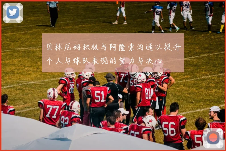 贝林厄姆积极与阿隆索沟通以提升个人与球队表现的努力与决心