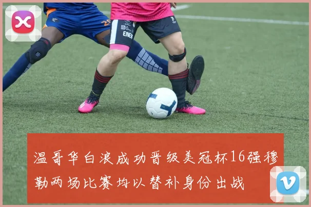 温哥华白浪成功晋级美冠杯16强穆勒两场比赛均以替补身份出战