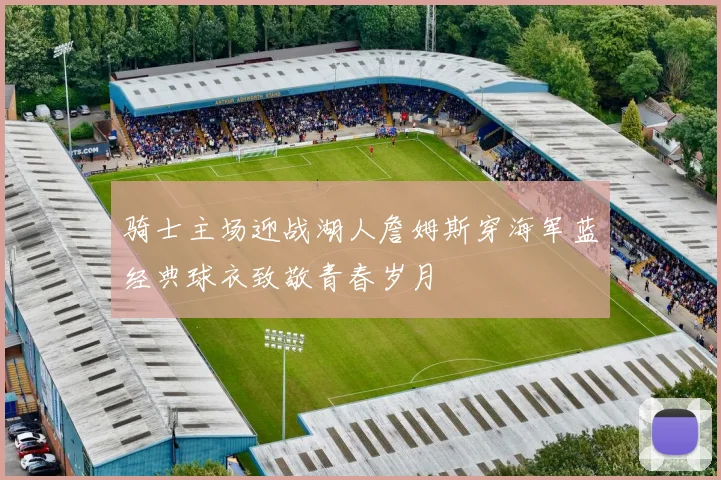 骑士主场迎战湖人詹姆斯穿海军蓝经典球衣致敬青春岁月