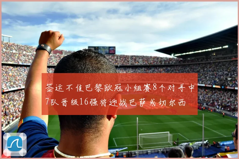 签运不佳巴黎欧冠小组赛8个对手中7队晋级16强将迎战巴萨或切尔西