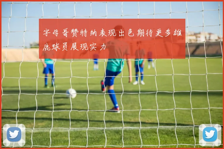 字母哥赞特纳表现出色期待更多雄鹿球员展现实力