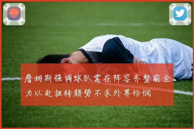 詹姆斯强调球队需在阵容齐整前全力以赴扭转颓势不求外界怜悯