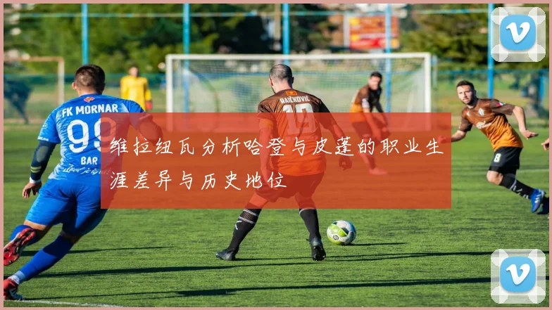 维拉纽瓦分析哈登与皮蓬的职业生涯差异与历史地位